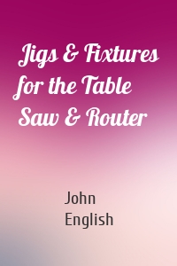 Jigs & Fixtures for the Table Saw & Router