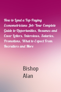 How to Land a Top-Paying Econometricians Job: Your Complete Guide to Opportunities, Resumes and Cover Letters, Interviews, Salaries, Promotions, What to Expect From Recruiters and More