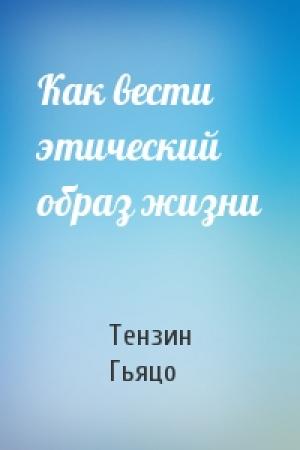 Обложка книги «Как вести этический образ жизни» — Тензин Гьяцо