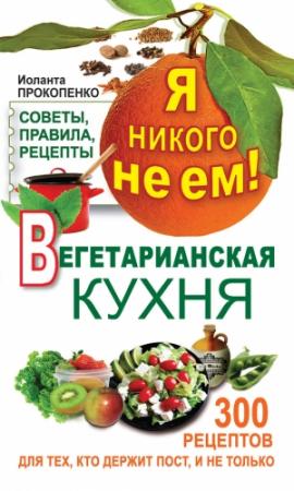 Обложка книги «Я никого не ем! Вегетарианская кухня. Советы, правила, рецепты. 300 рецептов для тех, кто держит пост» — Иоланта Прокопенко
