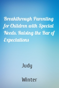Breakthrough Parenting for Children with Special Needs. Raising the Bar of Expectations