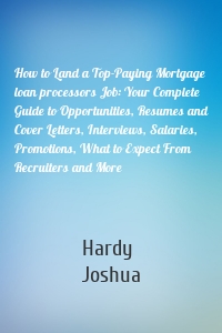 How to Land a Top-Paying Mortgage loan processors Job: Your Complete Guide to Opportunities, Resumes and Cover Letters, Interviews, Salaries, Promotions, What to Expect From Recruiters and More