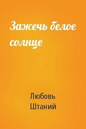 Обложка книги «Зажечь белое солнце» — Любовь В. Штаний