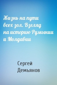 Жизнь на пути всех зол. Взгляд на историю Румынии и Молдавии