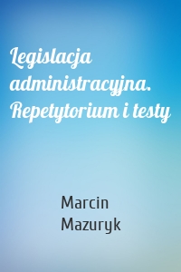 Legislacja administracyjna. Repetytorium i testy