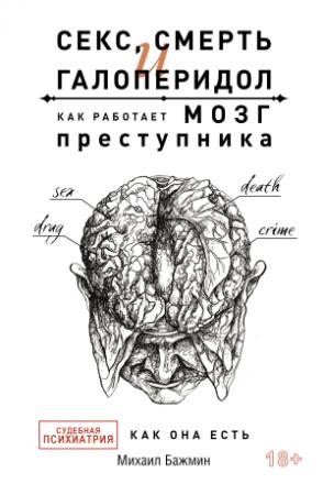 Обложка книги «Секс, смерть и галоперидол. Как работает мозг преступника. Судебная психиатрия как она есть» — Михаил Бажмин
