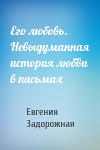 Его любовь. Невыдуманная история любви в письмах