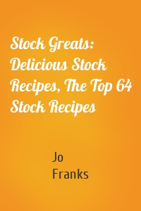 Stock Greats: Delicious Stock Recipes, The Top 64 Stock Recipes