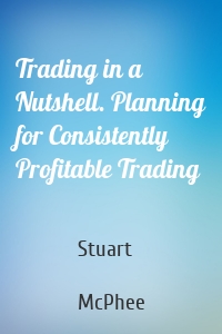 Trading in a Nutshell. Planning for Consistently Profitable Trading