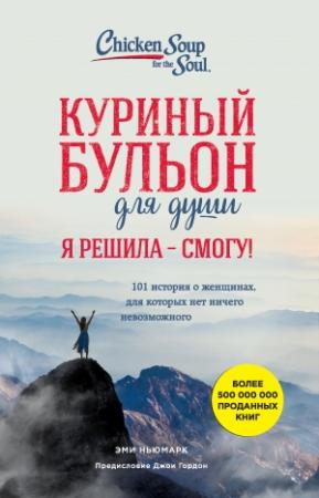 Обложка книги «Куриный бульон для души. Я решила – я смогу! 101 история о женщинах, для которых нет ничего невозможного» — Эми Ньюмарк