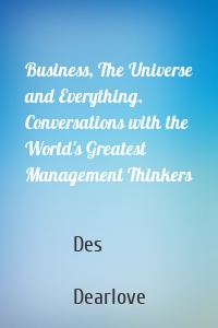 Business, The Universe and Everything. Conversations with the World's Greatest Management Thinkers
