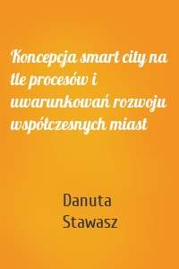 Koncepcja smart city na tle procesów i uwarunkowań rozwoju współczesnych miast