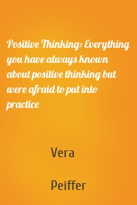 Positive Thinking: Everything you have always known about positive thinking but were afraid to put into practice