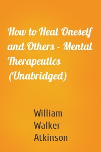 How to Heal Oneself and Others - Mental Therapeutics (Unabridged)