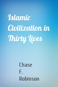 Islamic Civilization in Thirty Lives