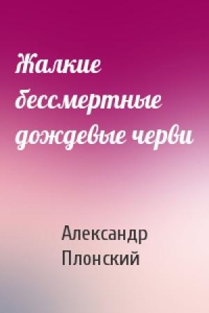 Обложка книги «Жалкие бессмертные дождевые черви» — Александр Плонский