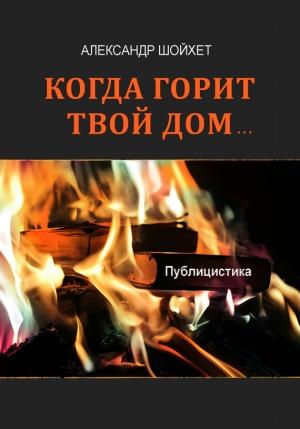 Обложка книги «Когда горит твой дом… Публицистика» — Александр Шойхет