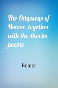 The Odysseys of Homer, together with the shorter poems