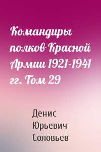 Командиры полков Красной Армии 1921-1941 гг. Том 29