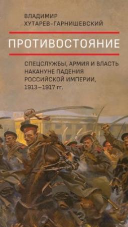 Обложка книги «Противостояние. Спецслужбы, армия и власть накануне падения Российской империи, 1913–1917 гг.» — Владимир Хутарев-Гарнишевский