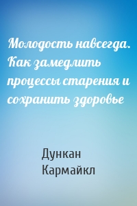 Молодость навсегда. Как замедлить процессы старения и сохранить здоровье