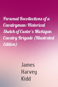 Personal Recollections of a Cavalryman: Historical Sketch of Custer's Michigan Cavalry Brigade (Illustrated Edition)