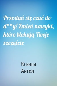 Przestań się czuć do d**y! Zmień nawyki, które blokują Twoje szczęście
