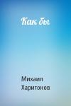 Михаил Харитонов - Как бы