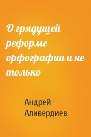 Обложка книги «О грядущей реформе орфографии и не только» — Андрей Аливердиев