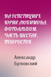 НА РЕПЕТИЦИЯХ ЮРИЯ ЛЮБИМОВА. ФОТОАЛЬБОМ. ЧАСТЬ ШЕСТАЯ. ПОДРОСТОК