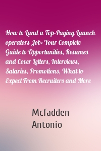 How to Land a Top-Paying Launch operators Job: Your Complete Guide to Opportunities, Resumes and Cover Letters, Interviews, Salaries, Promotions, What to Expect From Recruiters and More