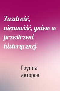 Zazdrość, nienawiść, gniew w przestrzeni historycznej