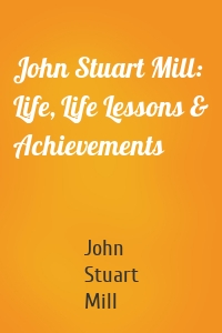 John Stuart Mill: Life, Life Lessons & Achievements