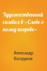 Александр Косоруков - Художественный символ в «Слове о полку игореве»