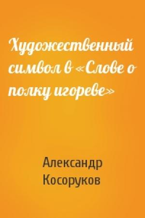 Обложка книги «Художественный символ в «Слове о полку игореве»» — Александр Косоруков
