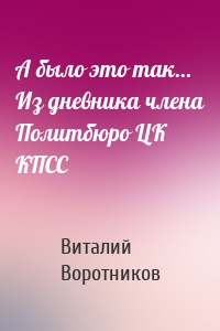 А было это так… Из дневника члена Политбюро ЦК КПСС