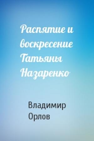 Обложка книги «Распятие и воскресение Татьяны Назаренко» — Владимир Орлов