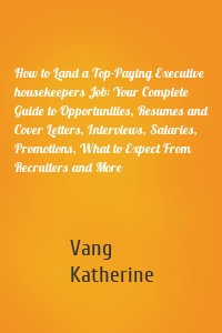 How to Land a Top-Paying Executive housekeepers Job: Your Complete Guide to Opportunities, Resumes and Cover Letters, Interviews, Salaries, Promotions, What to Expect From Recruiters and More