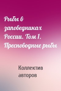 Рыбы в заповедниках России. Том 1. Пресноводные рыбы