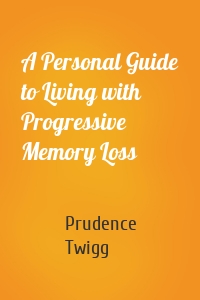 A Personal Guide to Living with Progressive Memory Loss