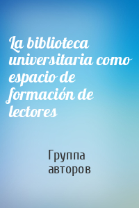 La biblioteca universitaria como espacio de formación de lectores