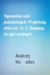 Dynamika wód podziemnych. Przykłady obliczeń. Cz. 2. Dopływy do ujęć wodnych