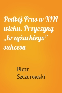 Podbój Prus w XIII wieku. Przyczyny „krzyżackiego” sukcesu