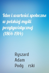 Idee i wartości społeczne w polskiej myśli pozytywistycznej (1864-1914)