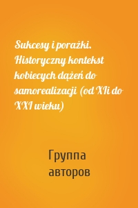 Sukcesy i porażki. Historyczny kontekst kobiecych dążeń do samorealizacji (od XIi do XXI wieku)