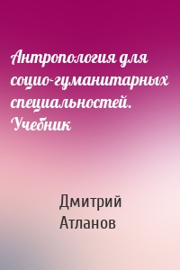 Антропология для социо-гуманитарных специальностей. Учебник