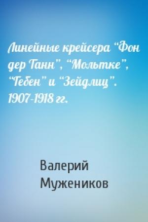 Обложка книги «Линейные крейсера “Фон дер Танн”, “Мольтке”, “Гебен” и “Зейдлиц”. 1907-1918 гг.» — Валерий Мужеников