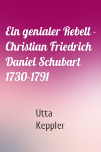 Ein genialer Rebell - Christian Friedrich Daniel Schubart 1730-1791