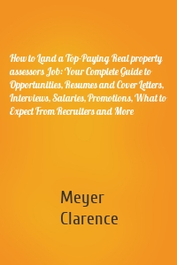 How to Land a Top-Paying Real property assessors Job: Your Complete Guide to Opportunities, Resumes and Cover Letters, Interviews, Salaries, Promotions, What to Expect From Recruiters and More