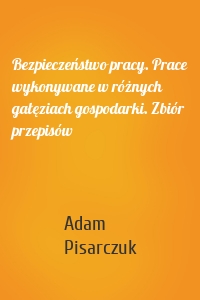 Bezpieczeństwo pracy. Prace wykonywane w różnych gałęziach gospodarki. Zbiór przepisów